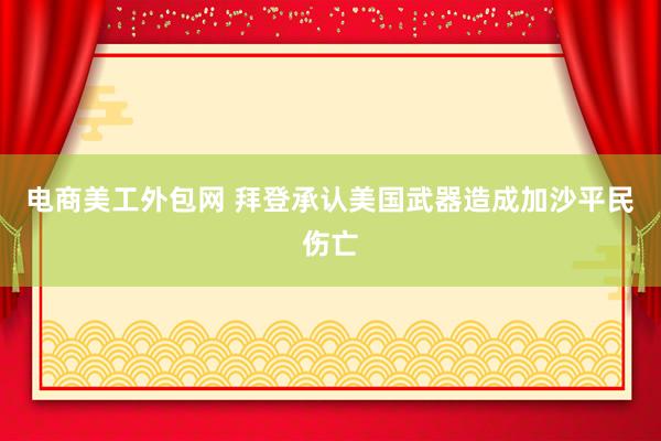 电商美工外包网 拜登承认美国武器造成加沙平民伤亡