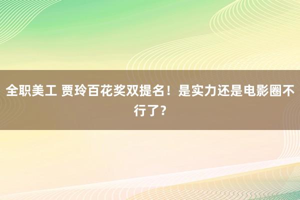 全职美工 贾玲百花奖双提名！是实力还是电影圈不行了？