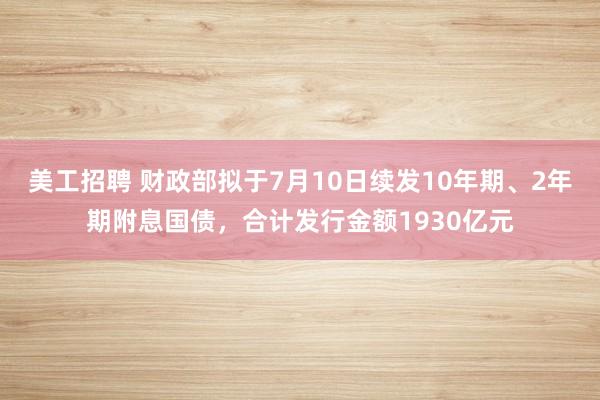 美工招聘 财政部拟于7月10日续发10年期、2年期附息国债，合计发行金额1930亿元