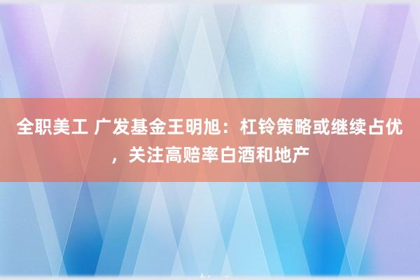 全职美工 广发基金王明旭：杠铃策略或继续占优，关注高赔率白酒和地产