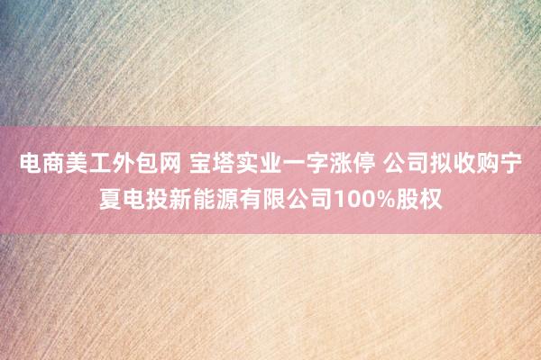 电商美工外包网 宝塔实业一字涨停 公司拟收购宁夏电投新能源有限公司100%股权