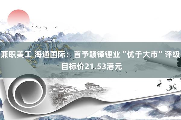 兼职美工 海通国际：首予赣锋锂业“优于大市”评级 目标价21.53港元