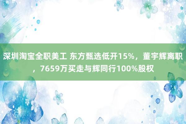 深圳淘宝全职美工 东方甄选低开15%，董宇辉离职，7659万买走与辉同行100%股权