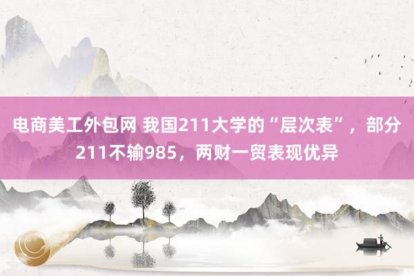 电商美工外包网 我国211大学的“层次表”，部分211不输985，两财一贸表现优异