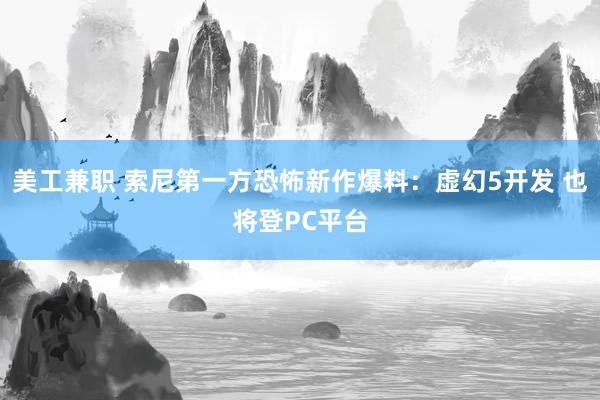 美工兼职 索尼第一方恐怖新作爆料：虚幻5开发 也将登PC平台