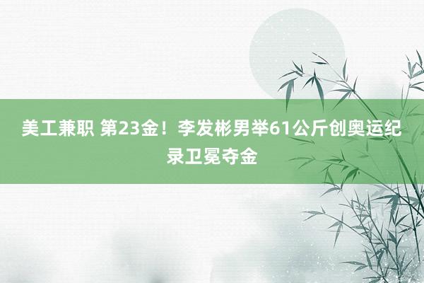 美工兼职 第23金！李发彬男举61公斤创奥运纪录卫冕夺金