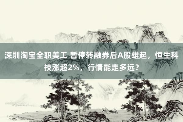 深圳淘宝全职美工 暂停转融券后A股雄起，恒生科技涨超2%，行情能走多远？