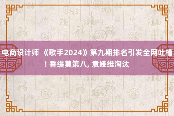 电商设计师 《歌手2024》第九期排名引发全网吐槽! 香缇莫第八, 袁娅维淘汰