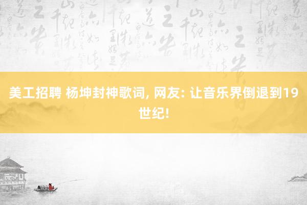 美工招聘 杨坤封神歌词, 网友: 让音乐界倒退到19世纪!