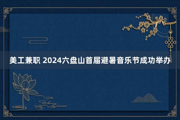 美工兼职 2024六盘山首届避暑音乐节成功举办