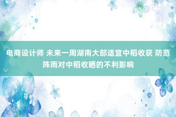 电商设计师 未来一周湖南大部适宜中稻收获 防范阵雨对中稻收晒的不利影响