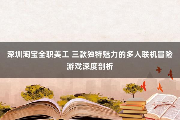 深圳淘宝全职美工 三款独特魅力的多人联机冒险游戏深度剖析