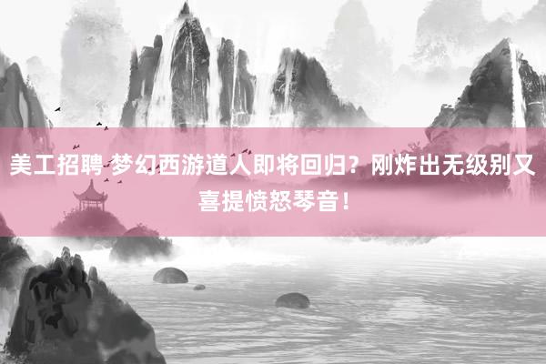 美工招聘 梦幻西游道人即将回归？刚炸出无级别又喜提愤怒琴音！