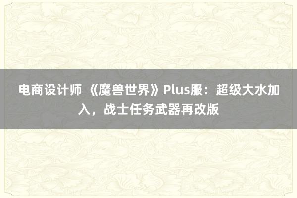 电商设计师 《魔兽世界》Plus服：超级大水加入，战士任务武器再改版