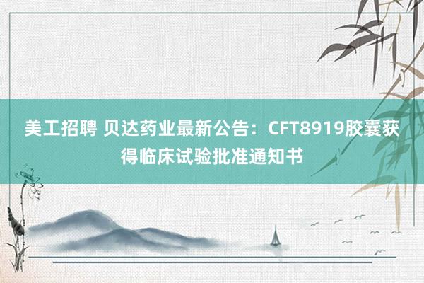 美工招聘 贝达药业最新公告：CFT8919胶囊获得临床试验批准通知书