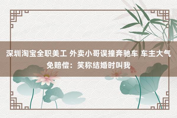 深圳淘宝全职美工 外卖小哥误撞奔驰车 车主大气免赔偿：笑称结婚时叫我