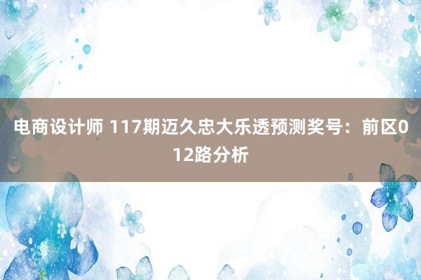 电商设计师 117期迈久忠大乐透预测奖号：前区012路分析