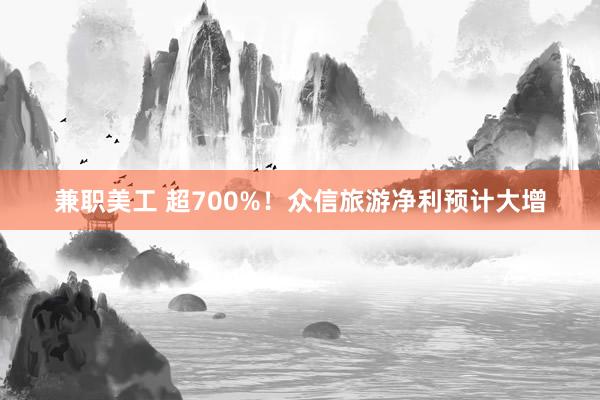 兼职美工 超700%！众信旅游净利预计大增