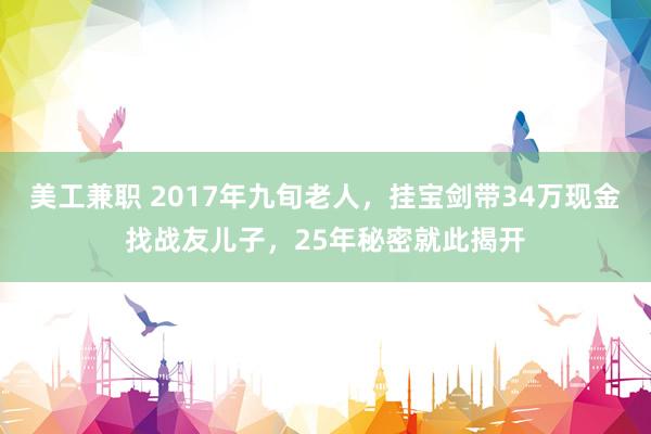 美工兼职 2017年九旬老人，挂宝剑带34万现金找战友儿子，25年秘密就此揭开