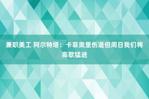 兼职美工 阿尔特塔：卡菲奥里伤退但周日我们将高歌猛进