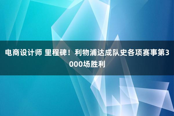 电商设计师 里程碑！利物浦达成队史各项赛事第3000场胜利