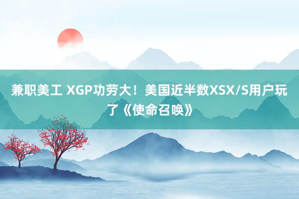 兼职美工 XGP功劳大！美国近半数XSX/S用户玩了《使命召唤》