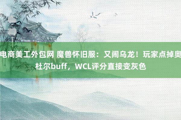 电商美工外包网 魔兽怀旧服：又闹乌龙！玩家点掉奥杜尔buff，WCL评分直接变灰色