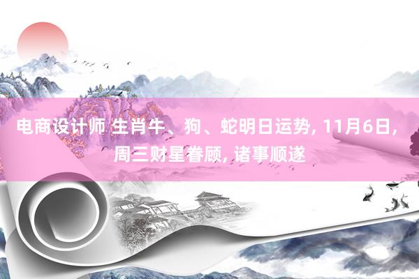 电商设计师 生肖牛、狗、蛇明日运势, 11月6日, 周三财星眷顾, 诸事顺遂