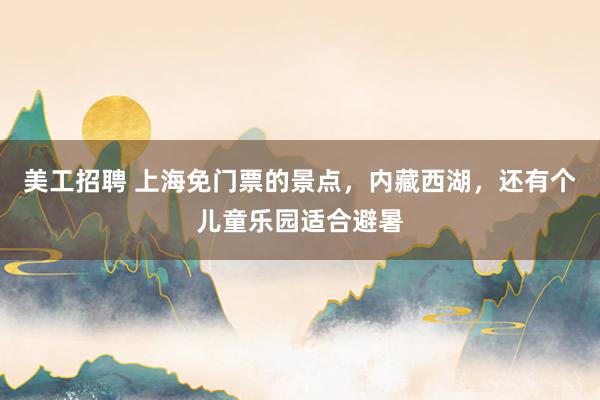 美工招聘 上海免门票的景点，内藏西湖，还有个儿童乐园适合避暑