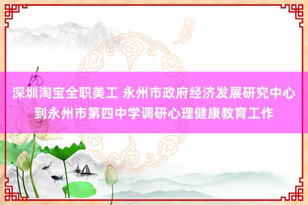 深圳淘宝全职美工 永州市政府经济发展研究中心到永州市第四中学调研心理健康教育工作